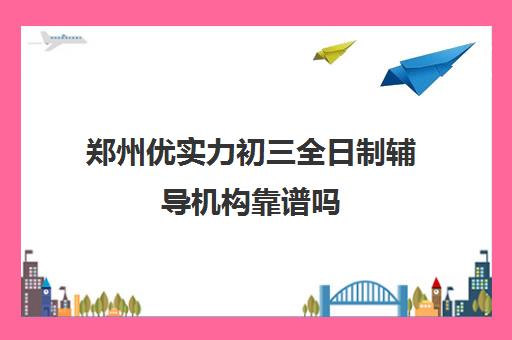 郑州优实力初三全日制辅导机构靠谱吗(郑州口碑最好的教育机构)