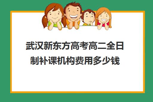 武汉新东方高考高二全日制补课机构费用多少钱(新东方全日制高三学费)