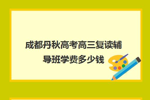 成都丹秋高考高三复读辅导班学费多少钱(高考辅导班)