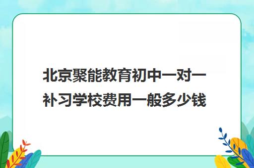 北京聚能教育初中一对一补习学校费用一般多少钱