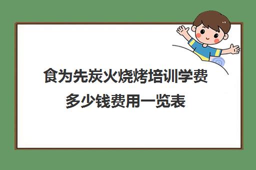 食为先炭火烧烤培训学费多少钱费用一览表(有没有人在食为先培训过)