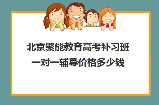 北京聚能教育高考补习班一对一辅导价格多少钱