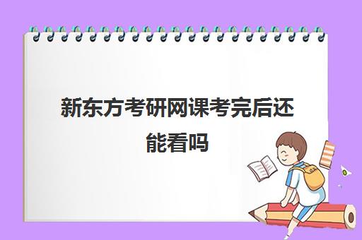 新东方考研网课考完后还能看吗(网课看完后平时分还能长吗)