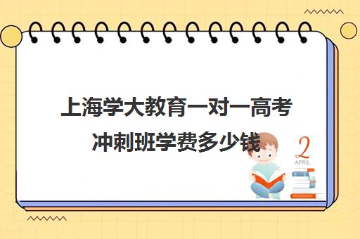 上海学大教育一对一高考冲刺班学费多少钱（上海高考补课机构排名）