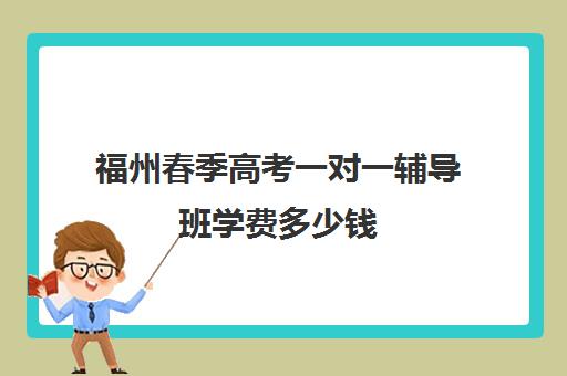 福州春季高考一对一辅导班学费多少钱(福州高三全日制封闭辅导班)