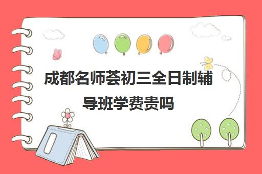 成都名师荟初三全日制辅导班学费贵吗(成都补课机构有哪些)