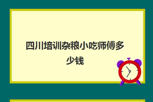 四川培训杂粮小吃师傅多少钱(做小吃专门收学徒)