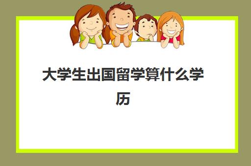 大学生出国留学算什么学历(大学毕业了还能去国外留学吗)