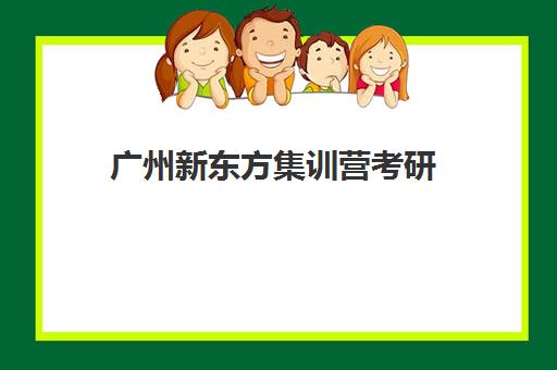 广州新东方集训营考研(广州考研辅导班哪家比较好)