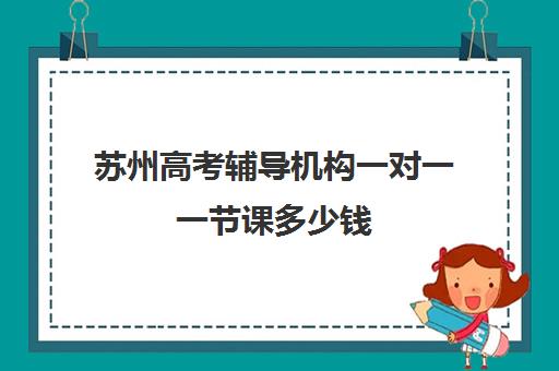 苏州高考辅导机构一对一一节课多少钱(苏州新东方一对一收费价格表)