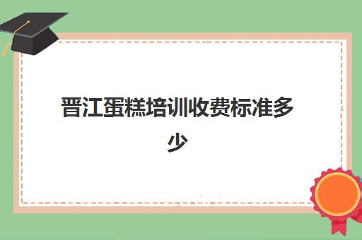 晋江蛋糕培训收费标准多少(晋江幼儿园收费标准)