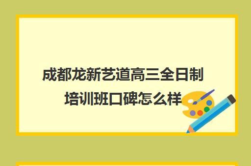 成都龙新艺道高三全日制培训班口碑怎么样(成都最好的艺考培训机构)