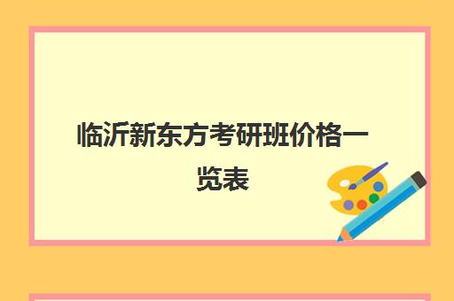 临沂新东方考研班价格一览表(新东方考研一对一多少钱)