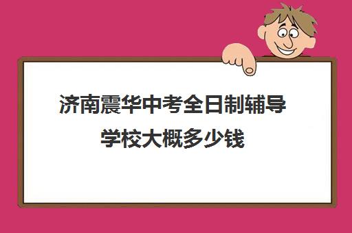 济南震华中考全日制辅导学校大概多少钱(济南震华学校收费标准)