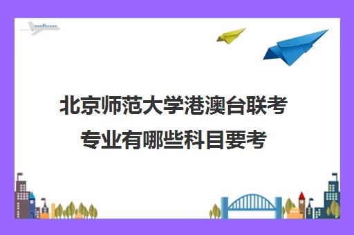 北京师范大学港澳台联考专业有哪些科目要考(港澳台联考会取消吗)