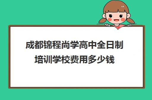 成都锦程尚学高中全日制培训学校费用多少钱(成都全日制补课机构收费)