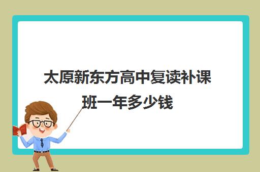 太原新东方高中复读补课班一年多少钱(太原高三复读学校哪家好)