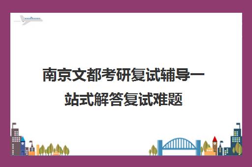 南京文都考研复试辅导一站式解答复试难题