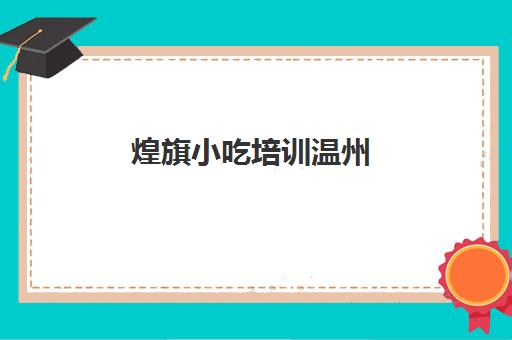 煌旗小吃培训温州(煌旗小吃培训总部在哪里)