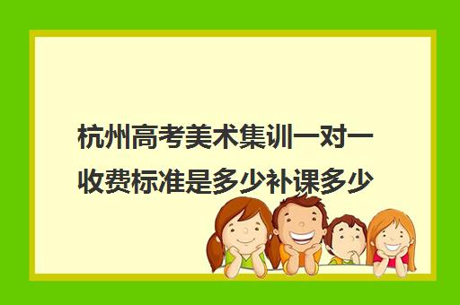 杭州高考美术集训一对一收费标准是多少补课多少钱一小时(杭州美术艺考培训哪家最好)