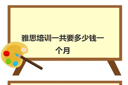 雅思培训一共要多少钱一个月(雅思培训班价格一般多少钱)