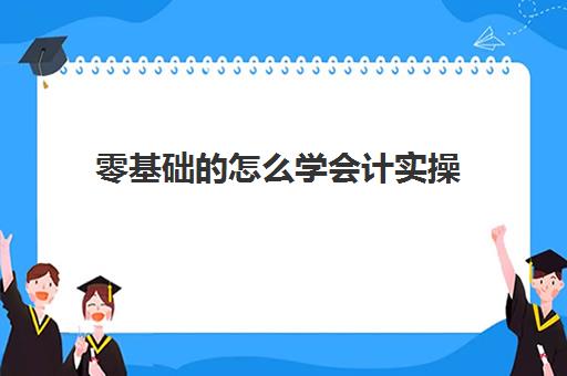 零基础的怎么学会计实操(初学者怎样学会计)