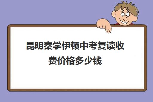 昆明秦学伊顿中考复读收费价格多少钱(昆明初三复读学校有哪些)