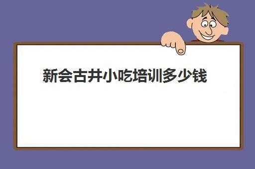 新会古井小吃培训多少钱(古井到新会k209时刻表)