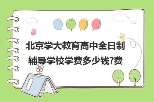 北京学大教育高中全日制辅导学校学费多少钱?费用一览表（北京大学生家教一对一收费标