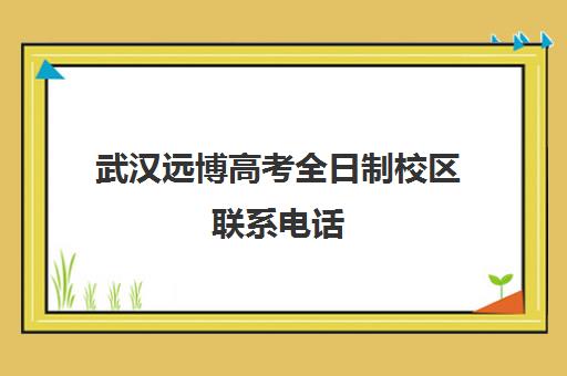 武汉远博高考全日制校区联系电话(武汉高三全日制的培训机构有哪些)