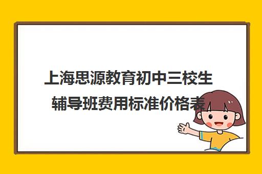 上海思源教育初中三校生辅导班费用标准价格表（上海初中一对一家教费用是多少）