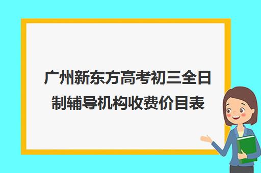 广州新东方高考初三全日制辅导机构收费价目表(新东方一对一收费价格表)