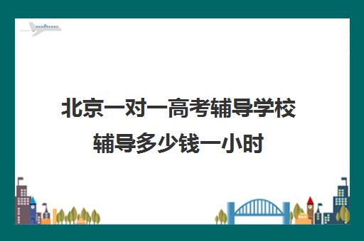 北京一对一高考辅导学校辅导多少钱一小时(高三一对一辅导)