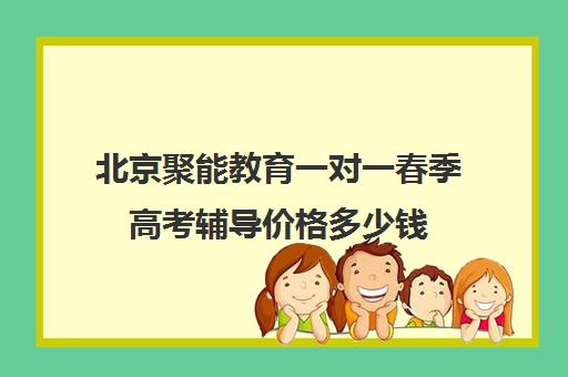 北京聚能教育一对一春季高考辅导价格多少钱（高考一对一辅导多少钱一小时）