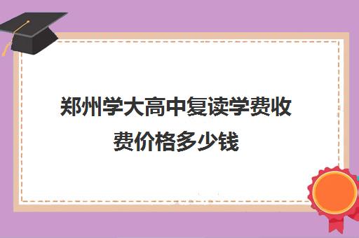 郑州学大高中复读学费收费价格多少钱(郑州最好的高考复读学校)