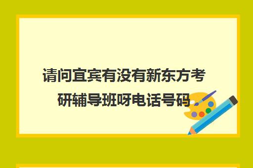 请问宜宾有没有新东方考研辅导班呀电话号码(宜宾新东方培训机构)