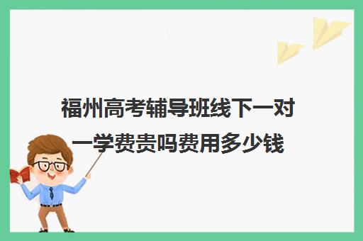 福州高考辅导班线下一对一学费贵吗费用多少钱(福州高中补课机构排名)