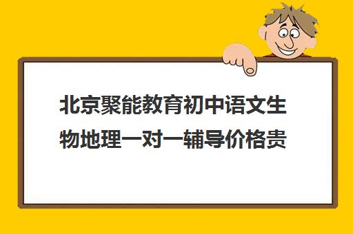 北京聚能教育初中语文生物地理一对一辅导价格贵不贵？多少钱一年（初二生物地理补课哪