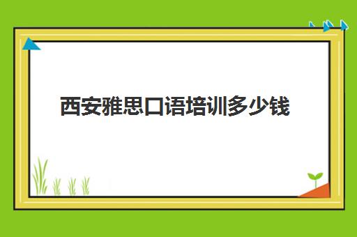 西安雅思口语培训多少钱(西安外国语大学雅思培训班)