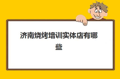 济南烧烤培训实体店有哪些(正宗烧烤培训班)