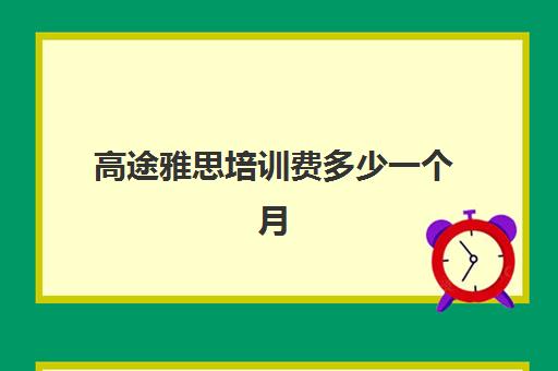 高途雅思培训费多少一个月(环球雅思一个月学费)