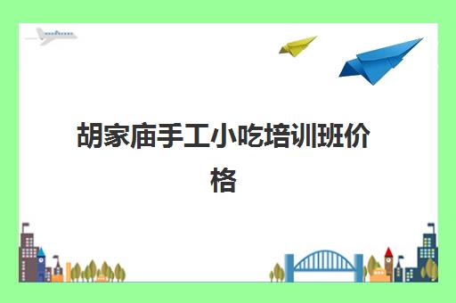 胡家庙手工小吃培训班价格(附近哪里有培训小吃)