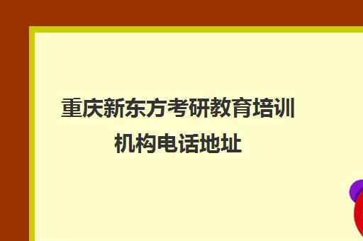 新东方考研教育培训机构电话地址(重庆的考研机构哪家比较好)