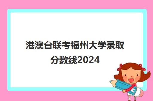 港澳台联考福州大学录取分数线2024(招收港澳台联考的大学有哪些)