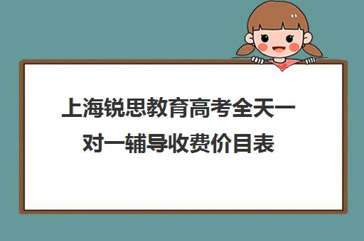 上海锐思教育高考全天一对一辅导收费价目表（高考线上辅导机构有哪些比较好）