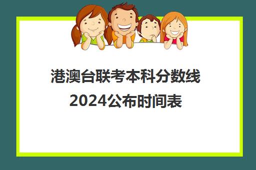 港澳台联考本科分数线2024公布时间表(港澳台联考能考哪些学校)