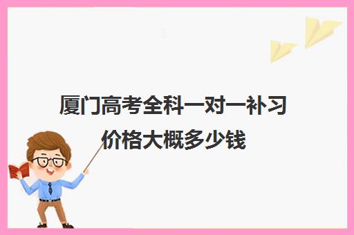 厦门高考全科一对一补习价格大概多少钱