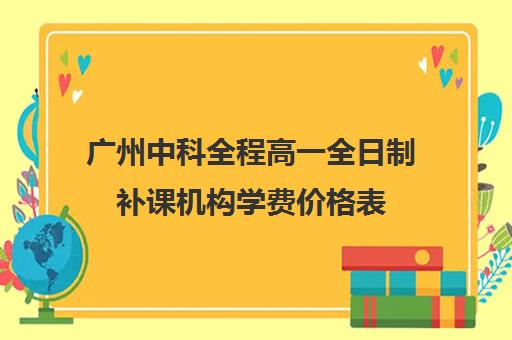 广州中科全程高一全日制补课机构学费价格表(广州最厉害的高中补课机构)