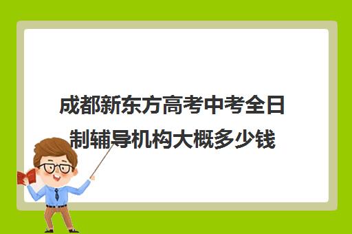 成都新东方高考中考全日制辅导机构大概多少钱(成都全日制补课机构)