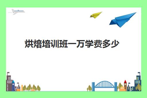 烘焙培训班一万学费多少(烘焙学校三个月学费多少)